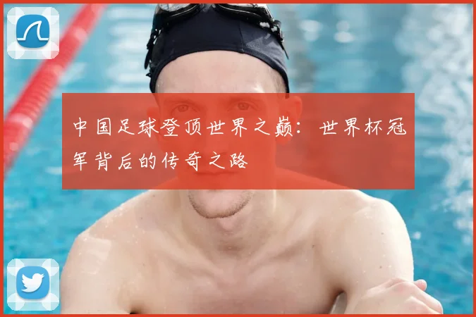 中国足球登顶世界之巅:世界杯冠军背后的传奇之路