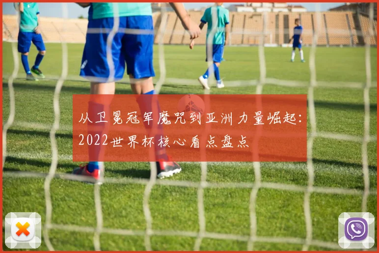 从卫冕冠军魔咒到亚洲力量崛起:2022世界杯核心看点盘点