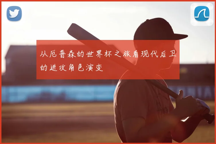 从厄普森的世界杯之旅看现代后卫的进攻角色演变