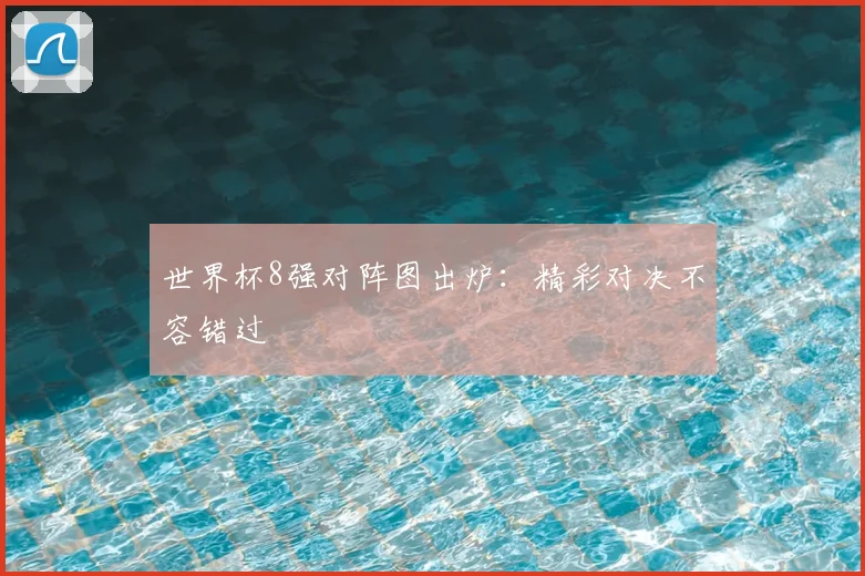 世界杯8强对阵图出炉:精彩对决不容错过