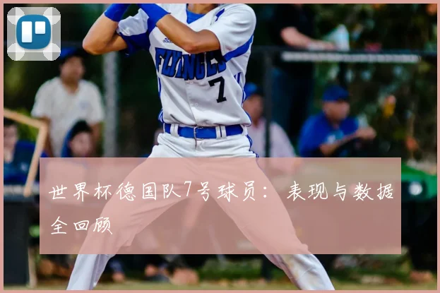 世界杯德国队7号球员:表现与数据全回顾