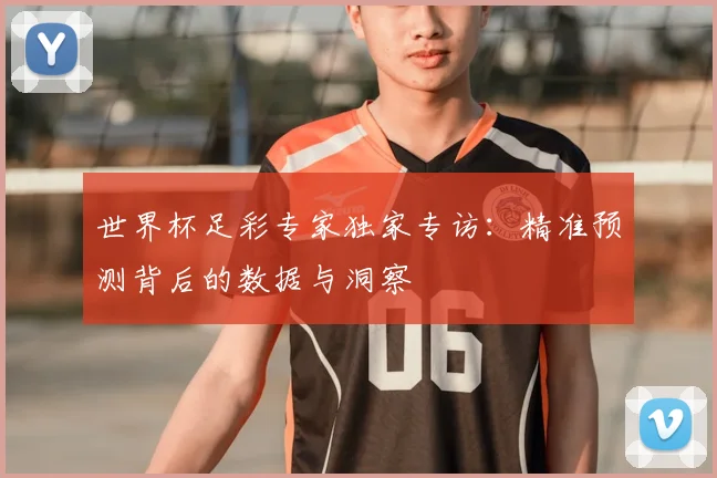 世界杯足彩专家独家专访:精准预测背后的数据与洞察