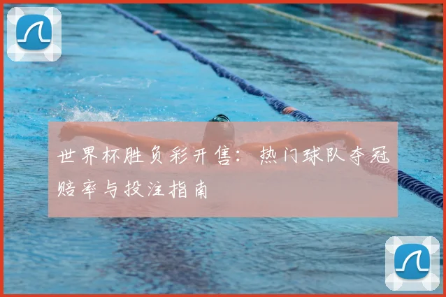 世界杯胜负彩开售:热门球队夺冠赔率与投注指南