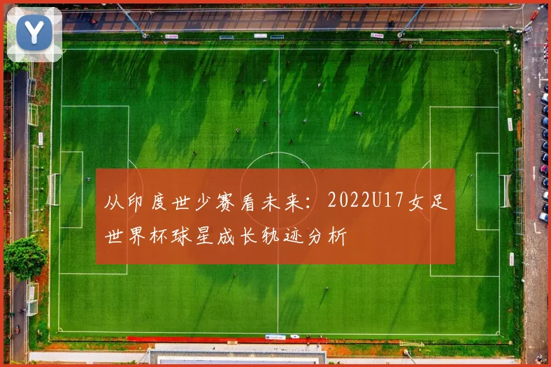 从印度世少赛看未来:2022U17女足世界杯球星成长轨迹分析