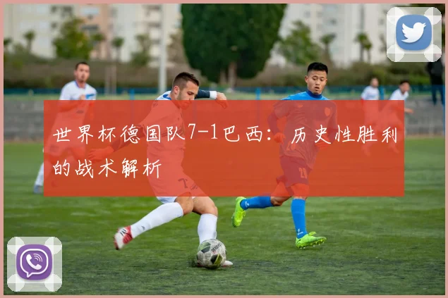 世界杯德国队7-1巴西：历史性胜利的战术解析