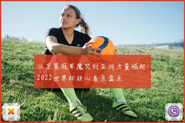 从卫冕冠军魔咒到亚洲力量崛起：2022世界杯核心看点盘点