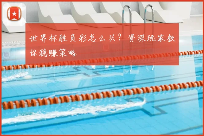 世界杯胜负彩怎么买?资深玩家教你稳赚策略