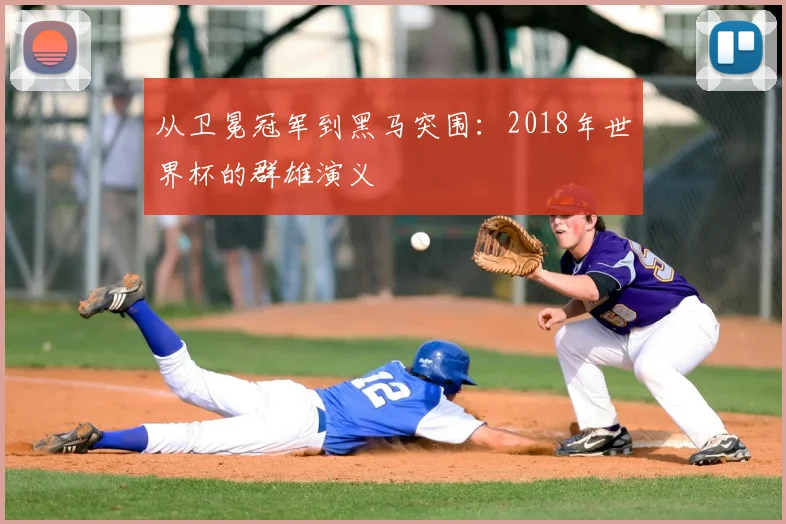 从卫冕冠军到黑马突围:2018年世界杯的群雄演义