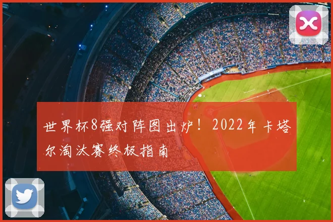 世界杯8强对阵图出炉!2022年卡塔尔淘汰赛终极指南