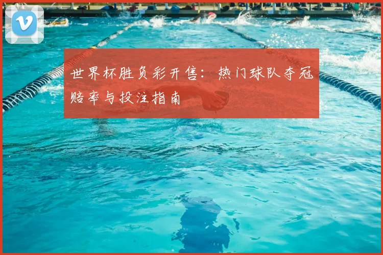 世界杯胜负彩开售:热门球队夺冠赔率与投注指南