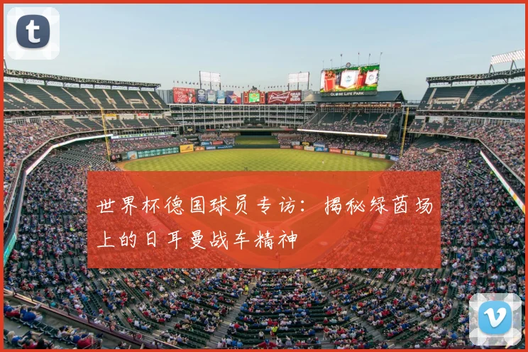 世界杯德国球员专访:揭秘绿茵场上的日耳曼战车精神