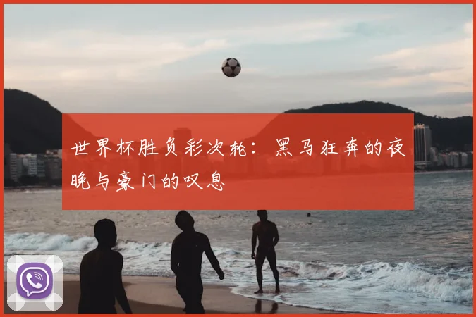 世界杯胜负彩次轮:黑马狂奔的夜晚与豪门的叹息