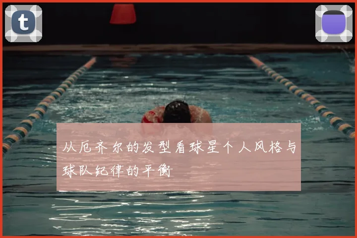 从厄齐尔的发型看球星个人风格与球队纪律的平衡