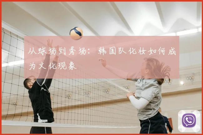 从球场到秀场:韩国队化妆如何成为文化现象