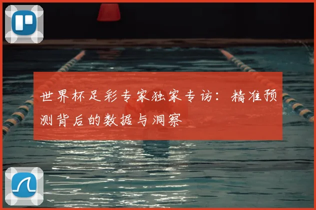 世界杯足彩专家独家专访:精准预测背后的数据与洞察