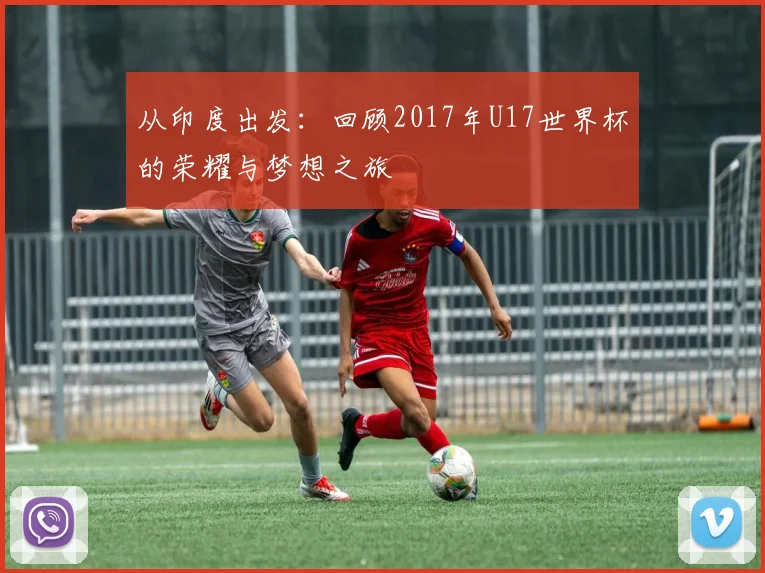 从印度出发:回顾2017年U17世界杯的荣耀与梦想之旅
