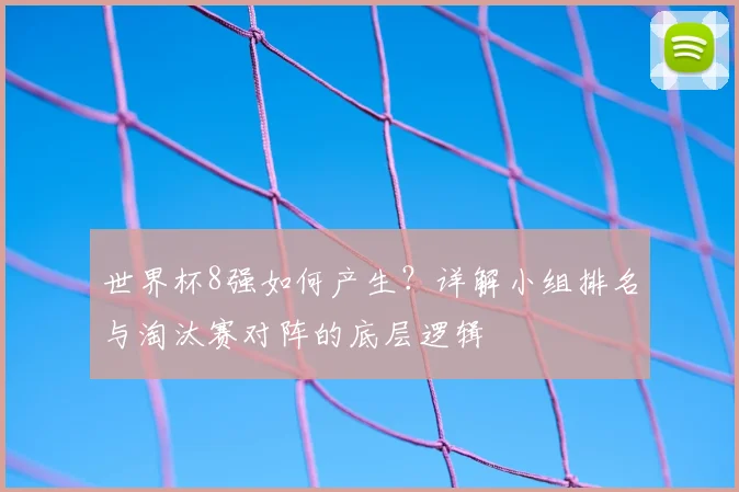 世界杯8强如何产生?详解小组排名与淘汰赛对阵的底层逻辑