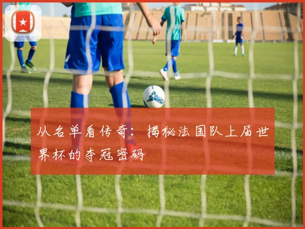 从名单看传奇：揭秘法国队上届世界杯的夺冠密码