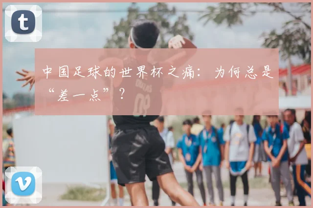 中国足球的世界杯之痛:为何总是“差一点”?