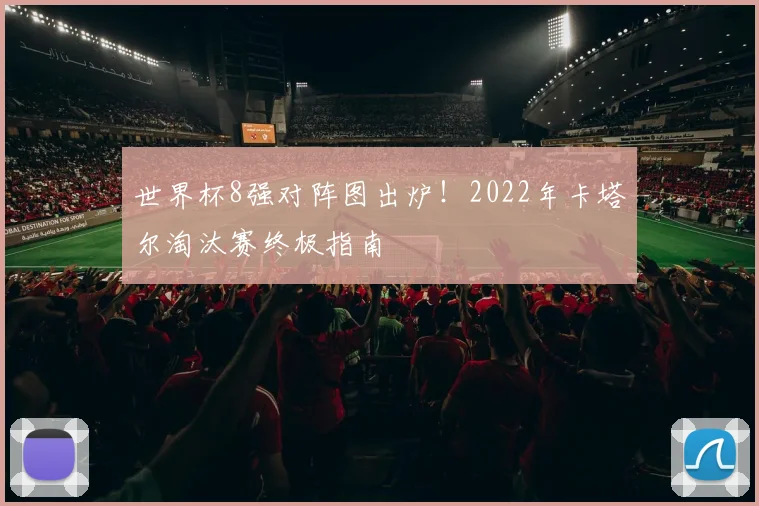 世界杯8强对阵图出炉!2022年卡塔尔淘汰赛终极指南