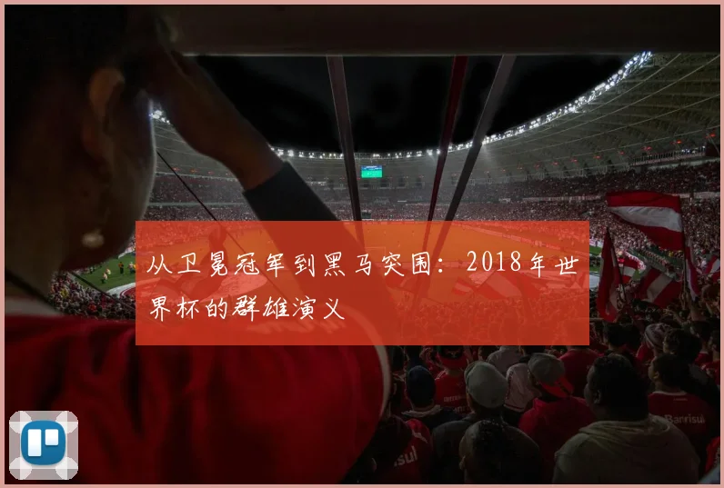从卫冕冠军到黑马突围:2018年世界杯的群雄演义