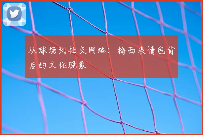 从球场到社交网络:梅西表情包背后的文化现象