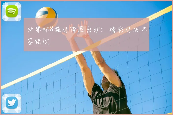 世界杯8强对阵图出炉:精彩对决不容错过