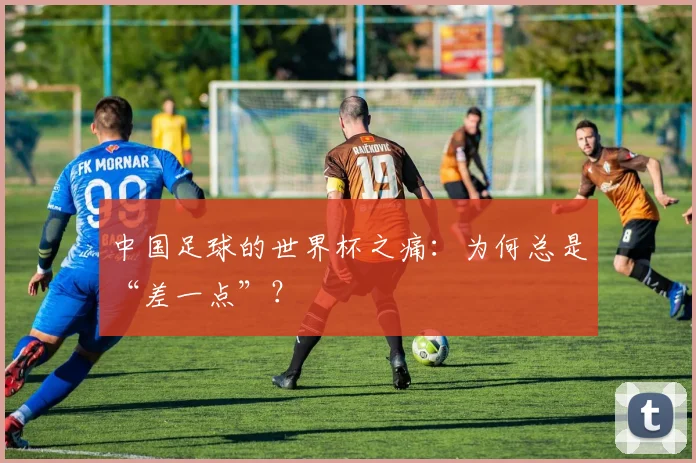 中国足球的世界杯之痛:为何总是“差一点”?