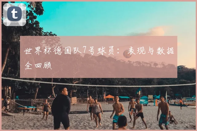 世界杯德国队7号球员:表现与数据全回顾