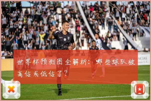 世界杯预测图全解析：哪些球队被高估或低估了？