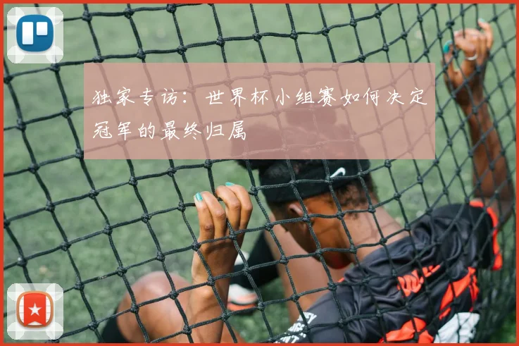 独家专访：世界杯小组赛如何决定冠军的最终归属