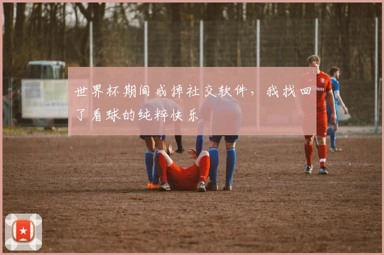 世界杯期间戒掉社交软件，我找回了看球的纯粹快乐